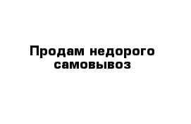 Продам недорого самовывоз